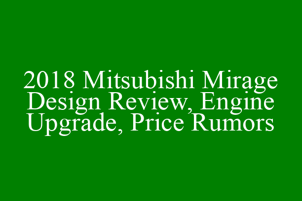 2018 Mitsubishi Mirage Design Review, Engine Upgrade, Price Rumors